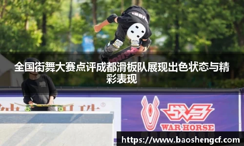 全国街舞大赛点评成都滑板队展现出色状态与精彩表现