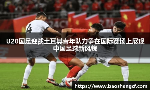 U20国足迎战土耳其青年队力争在国际赛场上展现中国足球新风貌